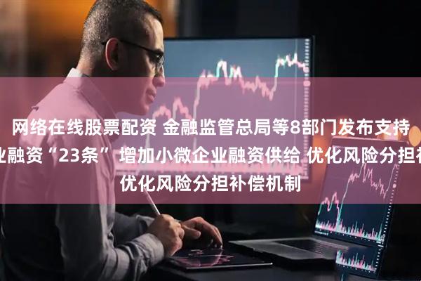网络在线股票配资 金融监管总局等8部门发布支持小微企业融资“23条” 增加小微企业融资供给 优化风险分担补偿机制