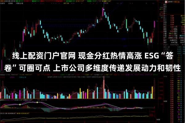 线上配资门户官网 现金分红热情高涨 ESG“答卷”可圈可点 上市公司多维度传递发展动力和韧性