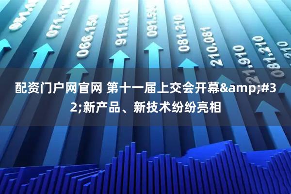 配资门户网官网 第十一届上交会开幕&#32;新产品、新技术纷纷亮相