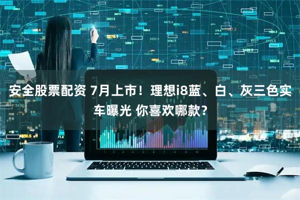 安全股票配资 7月上市！理想i8蓝、白、灰三色实车曝光 你喜欢哪款？