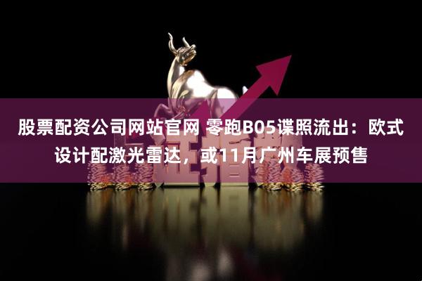 股票配资公司网站官网 零跑B05谍照流出：欧式设计配激光雷达，或11月广州车展预售