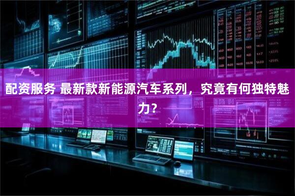 配资服务 最新款新能源汽车系列，究竟有何独特魅力？