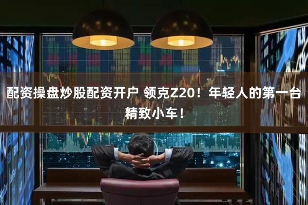 配资操盘炒股配资开户 领克Z20！年轻人的第一台精致小车！