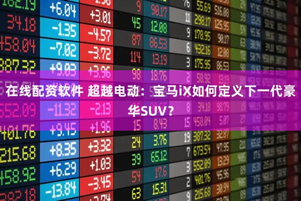 在线配资软件 超越电动：宝马iX如何定义下一代豪华SUV？