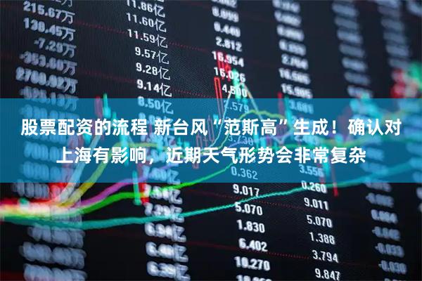 股票配资的流程 新台风“范斯高”生成！确认对上海有影响，近期天气形势会非常复杂