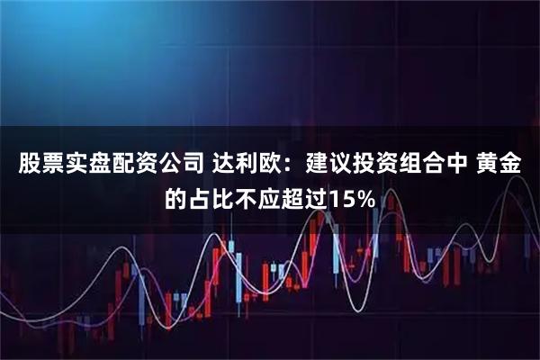 股票实盘配资公司 达利欧：建议投资组合中 黄金的占比不应超过15%